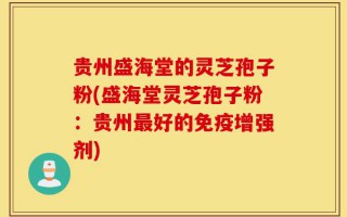 贵州盛海堂的灵芝孢子粉(盛海堂灵芝孢子粉：贵州最好的免疫增强剂)