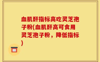 血肌酐指标高吃灵芝孢子粉(血肌酐高可食用灵芝孢子粉，降低指标)