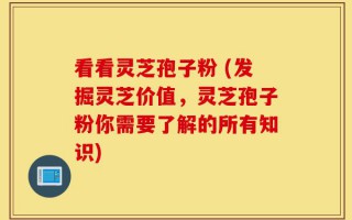看看灵芝孢子粉 (发掘灵芝价值，灵芝孢子粉你需要了解的所有知识)