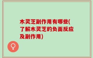 木灵芝副作用有哪些(了解木灵芝的负面反应及副作用)