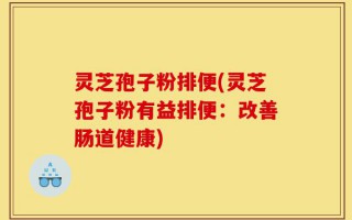 灵芝孢子粉排便(灵芝孢子粉有益排便：改善肠道健康)
