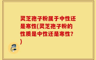 灵芝孢子粉属于中性还是寒性(灵芝孢子粉的性质是中性还是寒性？)