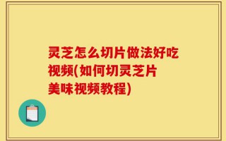 灵芝怎么切片做法好吃视频(如何切灵芝片 美味视频教程)
