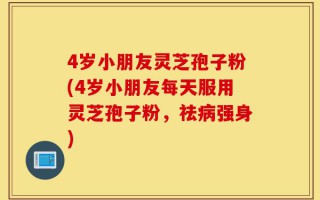 4岁小朋友灵芝孢子粉(4岁小朋友每天服用灵芝孢子粉，祛病强身)