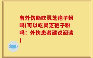 有外伤能吃灵芝孢子粉吗(可以吃灵芝孢子粉吗：外伤患者建议阅读)