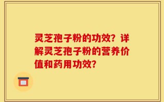 灵芝孢子粉的功效？详解灵芝孢子粉的营养价值和药用功效？