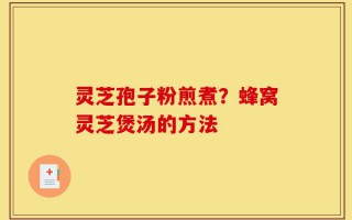 灵芝孢子粉煎煮？蜂窝灵芝煲汤的方法
