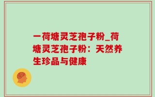 一荷塘灵芝孢子粉_荷塘灵芝孢子粉：天然养生珍品与健康