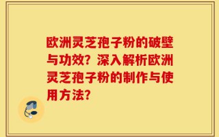 欧洲灵芝孢子粉的破壁与功效？深入解析欧洲灵芝孢子粉的制作与使用方法？