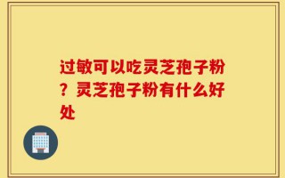 过敏可以吃灵芝孢子粉？灵芝孢子粉有什么好处