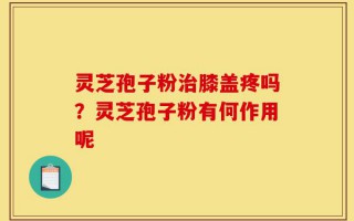 灵芝孢子粉治膝盖疼吗？灵芝孢子粉有何作用呢