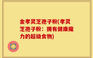 金孝灵芝孢子粉(孝灵芝孢子粉：拥有健康魔力的超级食物)