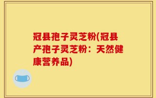 冠县孢子灵芝粉(冠县产孢子灵芝粉：天然健康营养品)