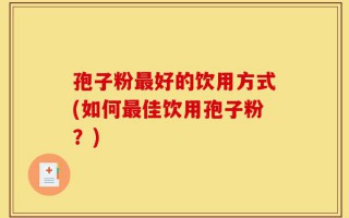 孢子粉最好的饮用方式(如何最佳饮用孢子粉？)
