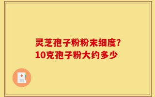 灵芝孢子粉粉末细度？10克孢子粉大约多少