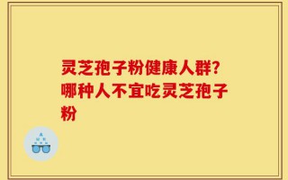 灵芝孢子粉健康人群？哪种人不宜吃灵芝孢子粉