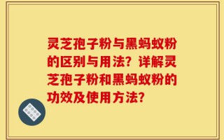 灵芝孢子粉与黑蚂蚁粉的区别与用法？详解灵芝孢子粉和黑蚂蚁粉的功效及使用方法？