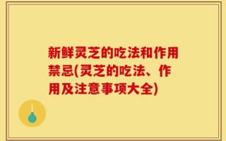 新鲜灵芝的吃法和作用禁忌(灵芝的吃法、作用及注意事项大全)