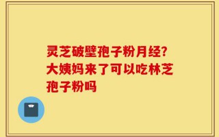 灵芝破壁孢子粉月经？大姨妈来了可以吃林芝孢子粉吗