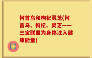 何首乌和枸杞灵芝(何首乌、枸杞、灵芝——三宝联盟为身体注入健康能量)