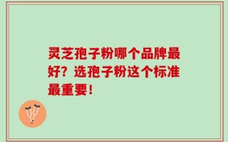 灵芝孢子粉哪个品牌最好？选孢子粉这个标准最重要！