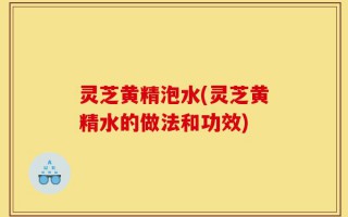 灵芝黄精泡水(灵芝黄精水的做法和功效)
