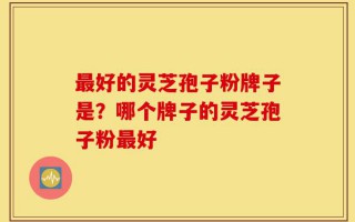 最好的灵芝孢子粉牌子是？哪个牌子的灵芝孢子粉最好