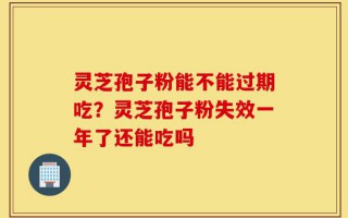 灵芝孢子粉能不能过期吃？灵芝孢子粉失效一年了还能吃吗