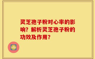 灵芝孢子粉对心率的影响？解析灵芝孢子粉的功效及作用？