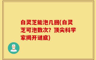 白灵芝能泡几回(白灵芝可泡数次？顶尖科学家揭开谜底)