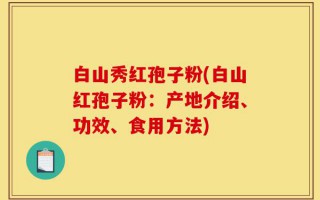 白山秀红孢子粉(白山红孢子粉：产地介绍、功效、食用方法)
