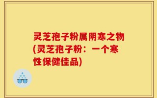 灵芝孢子粉属阴寒之物(灵芝孢子粉：一个寒性保健佳品)