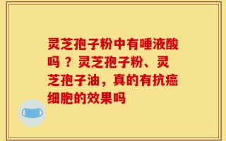 灵芝孢子粉中有唾液酸吗 ？灵芝孢子粉、灵芝孢子油，真的有抗癌细胞的效果吗