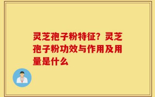 灵芝孢子粉特征？灵芝孢子粉功效与作用及用量是什么
