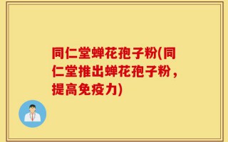 同仁堂蝉花孢子粉(同仁堂推出蝉花孢子粉，提高免疫力)