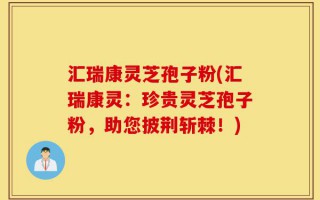 汇瑞康灵芝孢子粉(汇瑞康灵：珍贵灵芝孢子粉，助您披荆斩棘！)