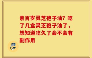 素百岁灵芝孢子油？吃了几盒灵芝孢子油了，想知道吃久了会不会有副作用