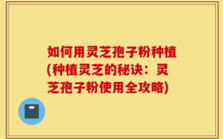 如何用灵芝孢子粉种植(种植灵芝的秘诀：灵芝孢子粉使用全攻略)