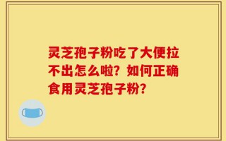 灵芝孢子粉吃了大便拉不出怎么啦？如何正确食用灵芝孢子粉？