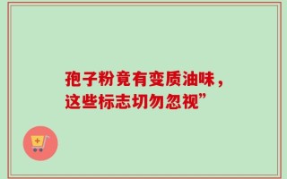 孢子粉竟有变质油味，这些标志切勿忽视”