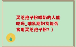 灵芝孢子粉喂奶的人能吃吗_哺乳期妇女能否食用灵芝孢子粉？)