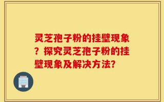 灵芝孢子粉的挂壁现象？探究灵芝孢子粉的挂壁现象及解决方法？