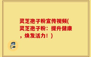 灵芝孢子粉宣传视频(灵芝孢子粉：提升健康，焕发活力！)