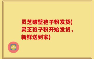 灵芝破壁孢子粉发货(灵芝孢子粉开始发货，新鲜送到家)