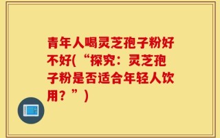 青年人喝灵芝孢子粉好不好(“探究：灵芝孢子粉是否适合年轻人饮用？”)