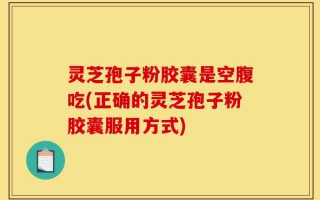 灵芝孢子粉胶囊是空腹吃(正确的灵芝孢子粉胶囊服用方式)