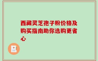 西藏灵芝孢子粉价格及购买指南助你选购更省心