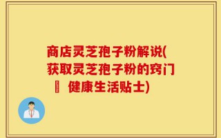 商店灵芝孢子粉解说(获取灵芝孢子粉的窍门 – 健康生活贴士)