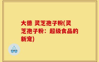 大德 灵芝孢子粉(灵芝孢子粉：超级食品的新宠)