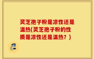 灵芝孢子粉是凉性还是温热(灵芝孢子粉的性质是凉性还是温热？)